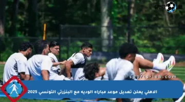 الأهلي يعلن تعديل موعد مباراة الودية مع البنزرتي التونسي 2025